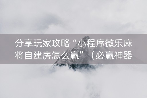 分享玩家攻略“小程序微乐麻将自建房怎么赢”（必赢神器)