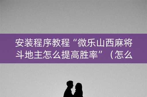 安装程序教程“微乐山西麻将斗地主怎么提高胜率”（怎么设置能有好牌)