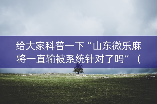 给大家科普一下“山东微乐麻将一直输被系统针对了吗”（好友房怎么才能赢)
