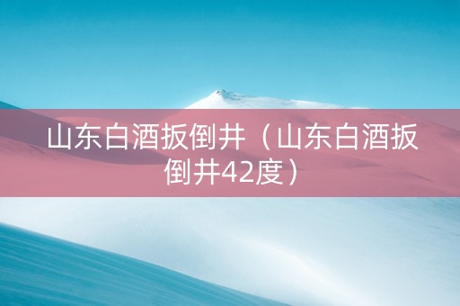 山东白酒扳倒井（山东白酒扳倒井42度）