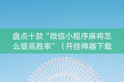 盘点十款“微信小程序麻将怎么提高胜率”（开挂神器下载)
