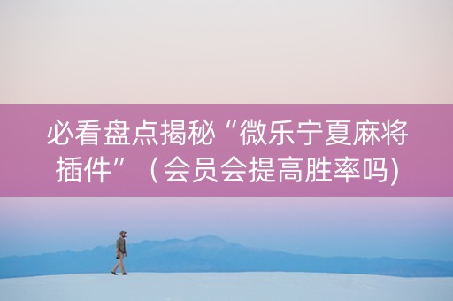 必看盘点揭秘“微乐宁夏麻将插件”（会员会提高胜率吗)