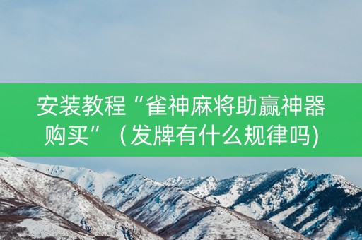 安装教程“雀神麻将助赢神器购买”（发牌有什么规律吗)