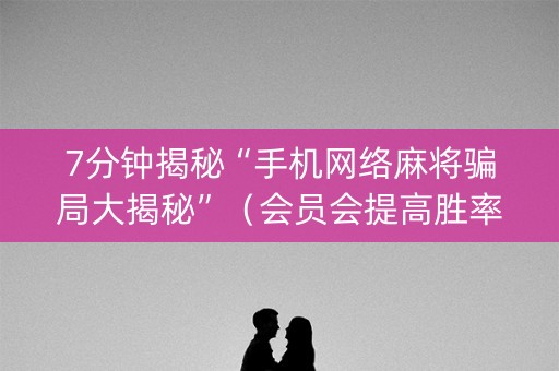 7分钟揭秘“手机网络麻将骗局大揭秘”（会员会提高胜率吗)