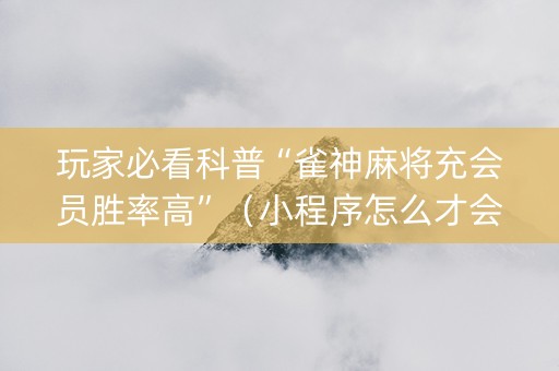玩家必看科普“雀神麻将充会员胜率高”（小程序怎么才会赢)