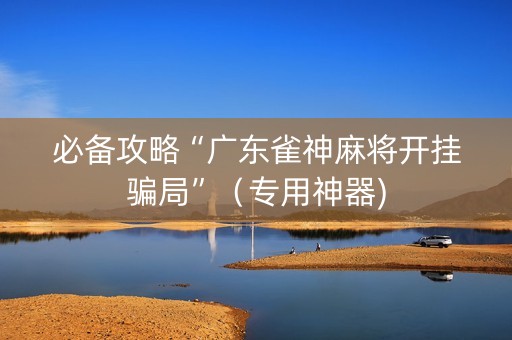 必备攻略“广东雀神麻将开挂骗局”（专用神器)