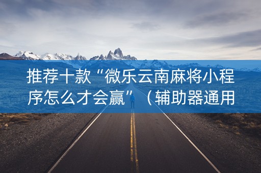 推荐十款“微乐云南麻将小程序怎么才会赢”（辅助器通用版)