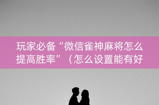 玩家必备“微信雀神麻将怎么提高胜率”（怎么设置能有好牌)