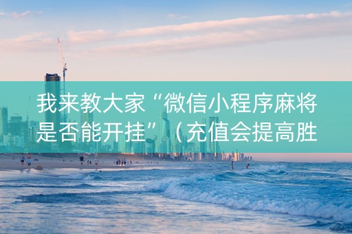 我来教大家“微信小程序麻将是否能开挂”（充值会提高胜率么)