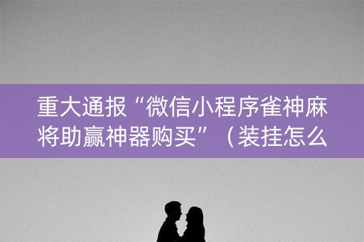重大通报“微信小程序雀神麻将助赢神器购买”（装挂怎么安装)
