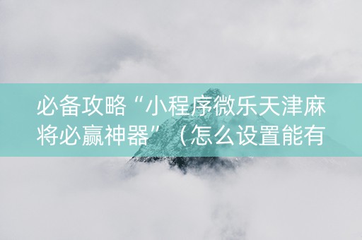 必备攻略“小程序微乐天津麻将必赢神器”（怎么设置能有好牌)