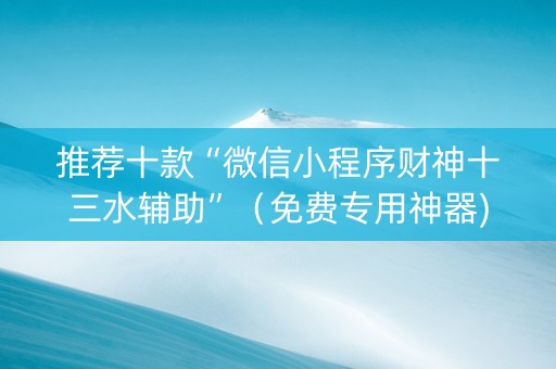 推荐十款“微信小程序财神十三水辅助”（免费专用神器)