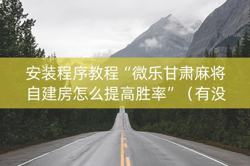 安装程序教程“微乐甘肃麻将自建房怎么提高胜率”（有没有猫腻)