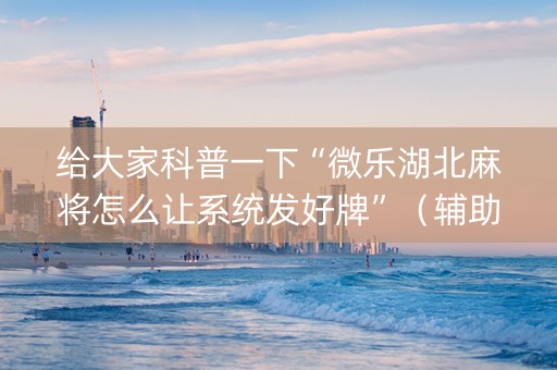 给大家科普一下“微乐湖北麻将怎么让系统发好牌”（辅助挂发牌规律)