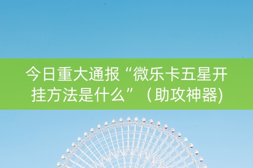 今日重大通报“微乐卡五星开挂方法是什么”（助攻神器)