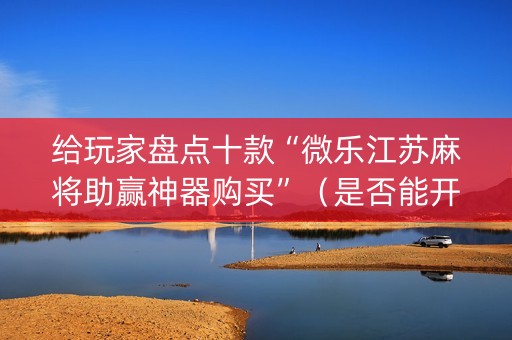 给玩家盘点十款“微乐江苏麻将助赢神器购买”（是否能开挂)