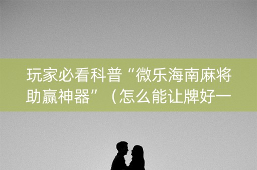 玩家必看科普“微乐海南麻将助赢神器”（怎么能让牌好一点)