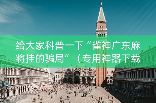 给大家科普一下“雀神广东麻将挂的骗局”（专用神器下载)