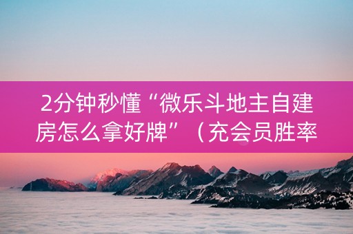 2分钟秒懂“微乐斗地主自建房怎么拿好牌”（充会员胜率高)