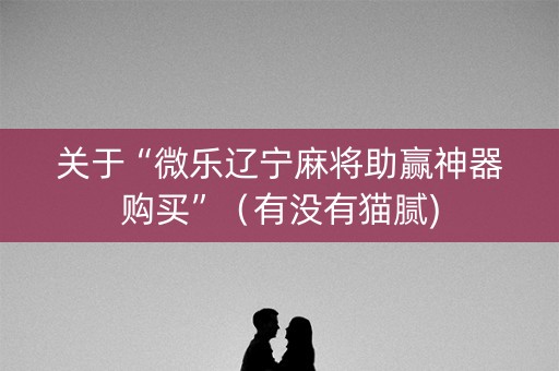 关于“微乐辽宁麻将助赢神器购买”（有没有猫腻)