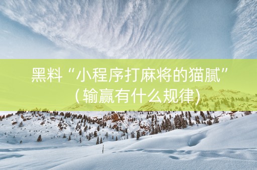黑料“小程序打麻将的猫腻”（输赢有什么规律)