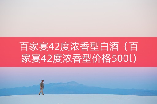 百家宴42度浓香型白酒（百家宴42度浓香型价格500l）