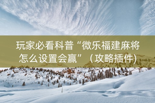 玩家必看科普“微乐福建麻将怎么设置会赢”（攻略插件)