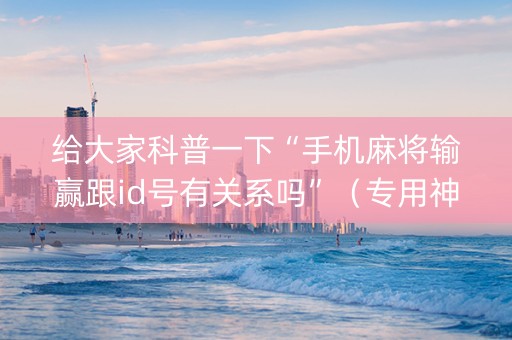 给大家科普一下“手机麻将输赢跟id号有关系吗”（专用神器)