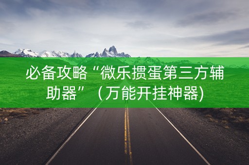 必备攻略“微乐掼蛋第三方辅助器”（万能开挂神器)