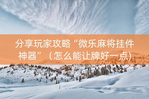 分享玩家攻略“微乐麻将挂件神器”（怎么能让牌好一点)