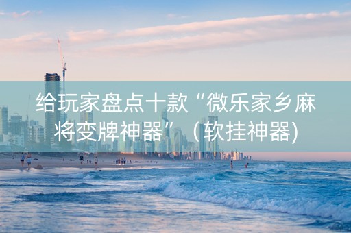 给玩家盘点十款“微乐家乡麻将变牌神器”（软挂神器)