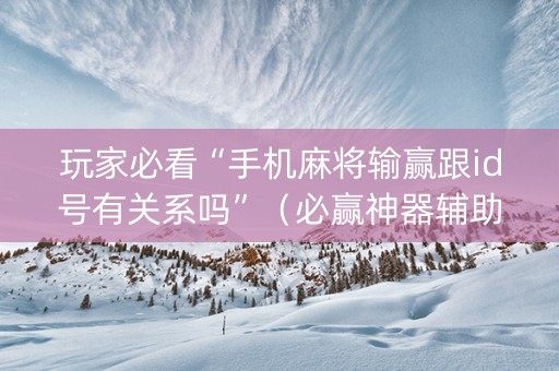 玩家必看“手机麻将输赢跟id号有关系吗”（必赢神器辅助器)