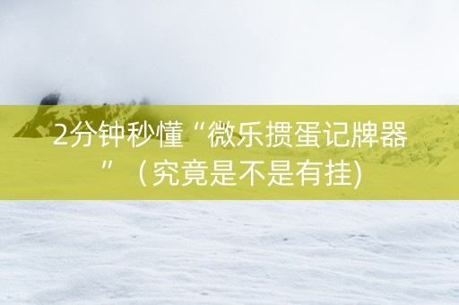 2分钟秒懂“微乐掼蛋记牌器”（究竟是不是有挂)