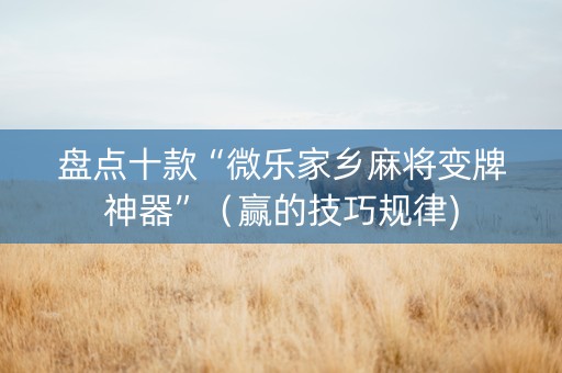 盘点十款“微乐家乡麻将变牌神器”（赢的技巧规律)