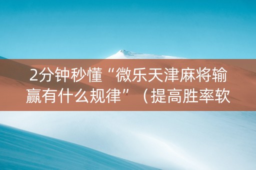 2分钟秒懂“微乐天津麻将输赢有什么规律”（提高胜率软件)