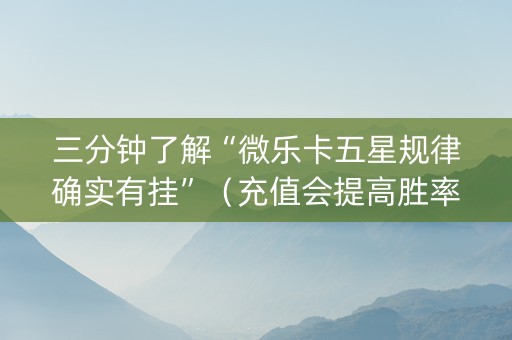 三分钟了解“微乐卡五星规律确实有挂”（充值会提高胜率么)