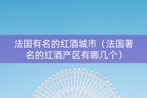 法国有名的红酒城市（法国著名的红酒产区有哪几个）