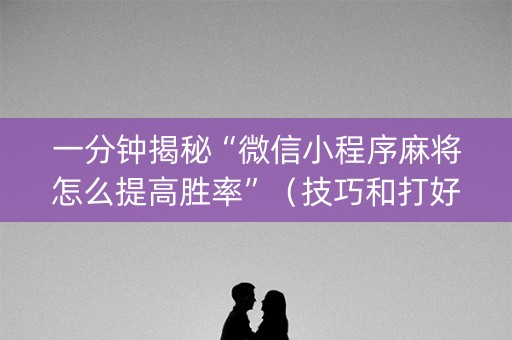 一分钟揭秘“微信小程序麻将怎么提高胜率”（技巧和打好牌方法)