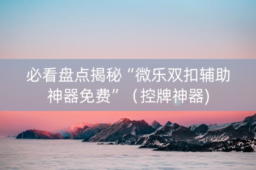 必看盘点揭秘“微乐双扣辅助神器免费”（控牌神器)