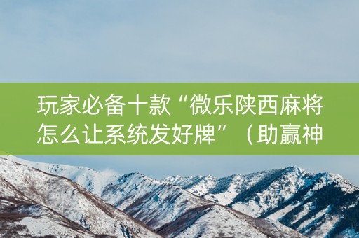 玩家必备十款“微乐陕西麻将怎么让系统发好牌”（助赢神器购买)