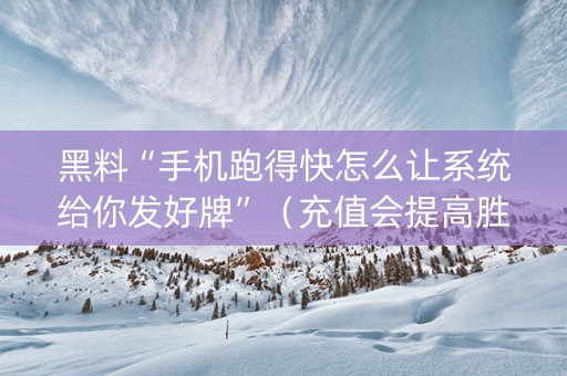 黑料“手机跑得快怎么让系统给你发好牌”（充值会提高胜率么)