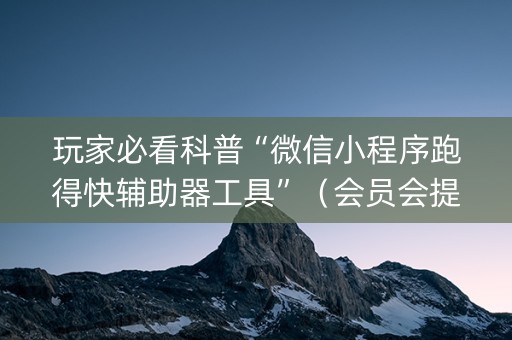 玩家必看科普“微信小程序跑得快辅助器工具”（会员会提高胜率吗)