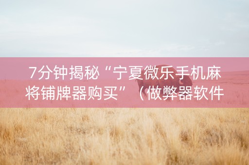 7分钟揭秘“宁夏微乐手机麻将铺牌器购买”（做弊器软件下载)