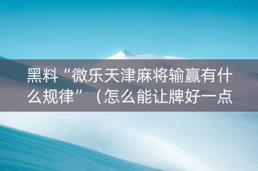 黑料“微乐天津麻将输赢有什么规律”（怎么能让牌好一点)
