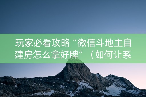 玩家必看攻略“微信斗地主自建房怎么拿好牌”（如何让系统发好牌)