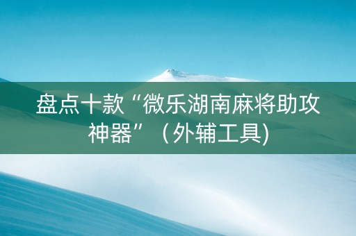 盘点十款“微乐湖南麻将助攻神器”（外辅工具)