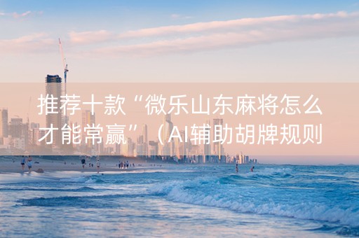 推荐十款“微乐山东麻将怎么才能常赢”（AI辅助胡牌规则)