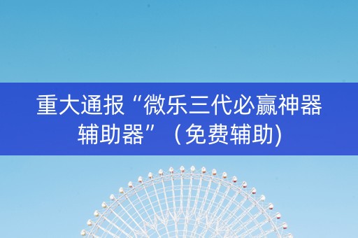 重大通报“微乐三代必赢神器辅助器”（免费辅助)