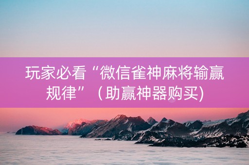 玩家必看“微信雀神麻将输赢规律”（助赢神器购买)