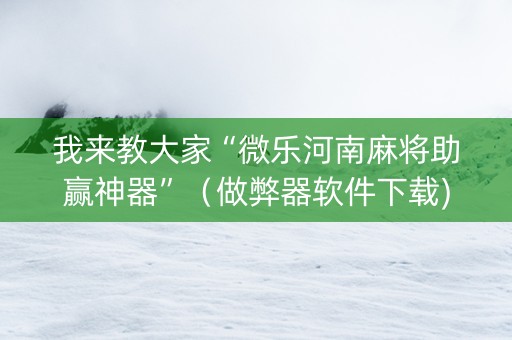 我来教大家“微乐河南麻将助赢神器”（做弊器软件下载)